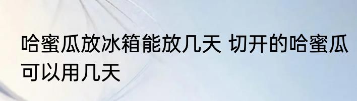 哈蜜瓜放冰箱能放几天 切开的哈蜜瓜可以用几天