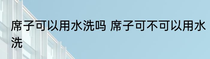 席子可以用水洗吗 席子可不可以用水洗