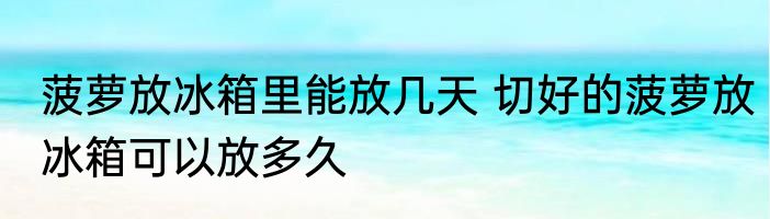 菠萝放冰箱里能放几天 切好的菠萝放冰箱可以放多久
