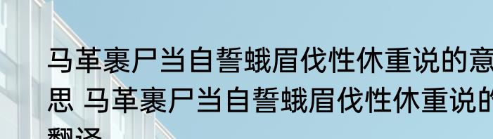 马革裹尸当自誓蛾眉伐性休重说的意思 马革裹尸当自誓蛾眉伐性休重说的翻译