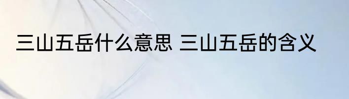 三山五岳什么意思 三山五岳的含义