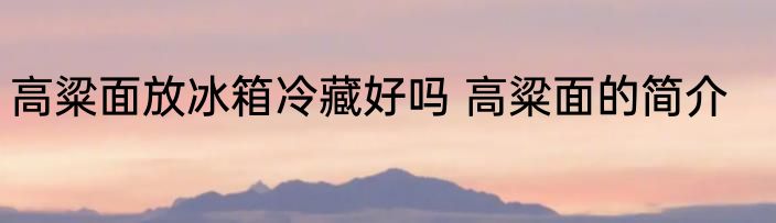 高粱面放冰箱冷藏好吗 高粱面的简介