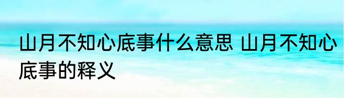 山月不知心底事什么意思 山月不知心底事的释义