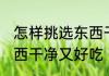 怎样挑选东西干净又好吃 如何挑选东西干净又好吃