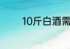 10斤白酒需要多少玛咔泡酒