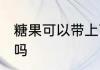 糖果可以带上飞机吗 糖果能带上飞机吗