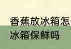 香蕉放冰箱怎么样能保鲜 香蕉可以放冰箱保鲜吗