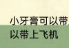 小牙膏可以带上飞机吗 小牙膏是否可以带上飞机