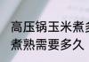 高压锅玉米煮多久就熟了 高压锅玉米煮熟需要多久