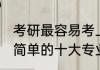 考研最容易考上的十大专业 考研比较简单的十大专业分别是什么
