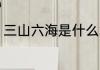 三山六海是什么意思 三山六海的释义