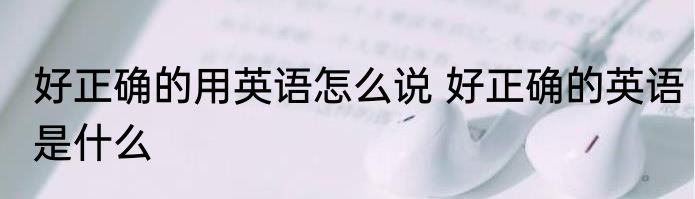 好正确的用英语怎么说 好正确的英语是什么