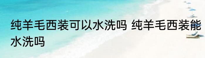 纯羊毛西装可以水洗吗 纯羊毛西装能水洗吗