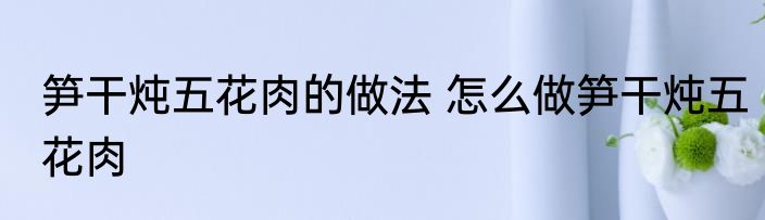 笋干炖五花肉的做法 怎么做笋干炖五花肉