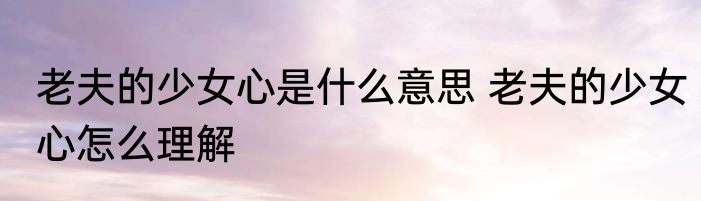 老夫的少女心是什么意思 老夫的少女心怎么理解