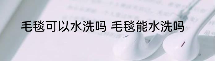 毛毯可以水洗吗 毛毯能水洗吗