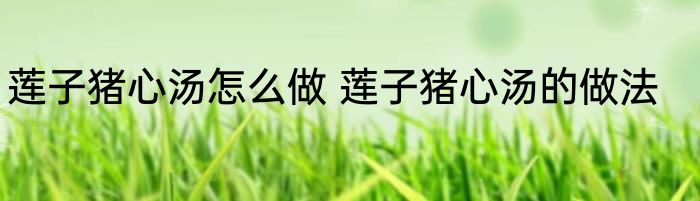 莲子猪心汤怎么做 莲子猪心汤的做法