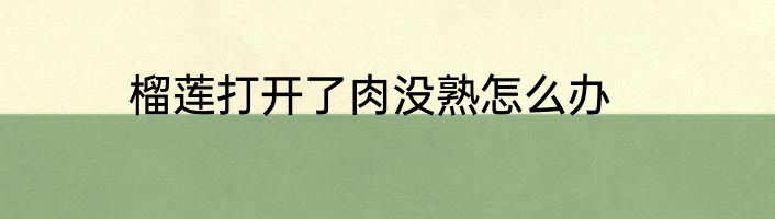 榴莲打开了肉没熟怎么办