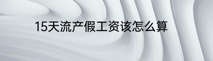 15天流产假工资该怎么算