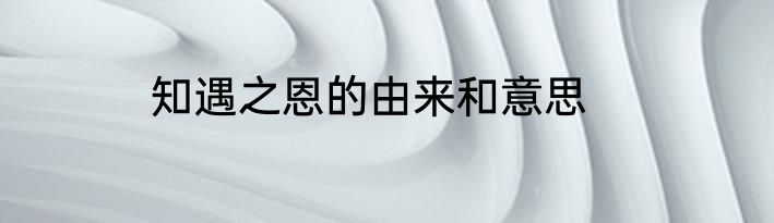 知遇之恩的由来和意思