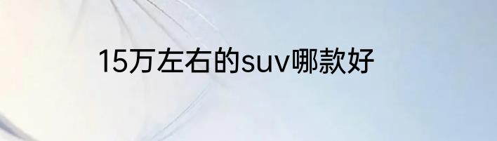 15万左右的suv哪款好