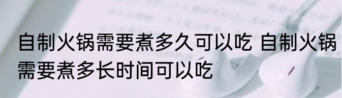 自制火锅需要煮多久可以吃 自制火锅需要煮多长时间可以吃