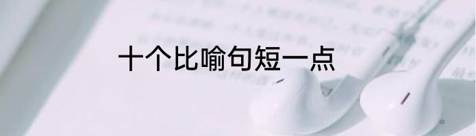 十个比喻句短一点