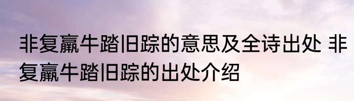非复羸牛踏旧踪的意思及全诗出处 非复羸牛踏旧踪的出处介绍