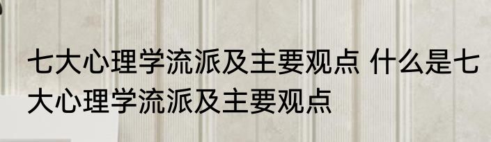 七大心理学流派及主要观点 什么是七大心理学流派及主要观点