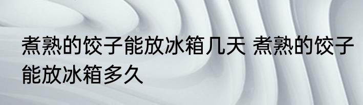 煮熟的饺子能放冰箱几天 煮熟的饺子能放冰箱多久