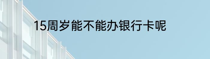 15周岁能不能办银行卡呢