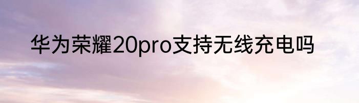 华为荣耀20pro支持无线充电吗