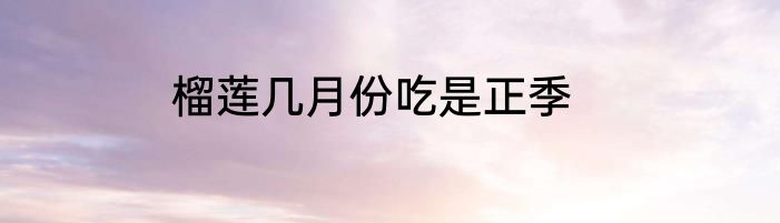 榴莲几月份吃是正季