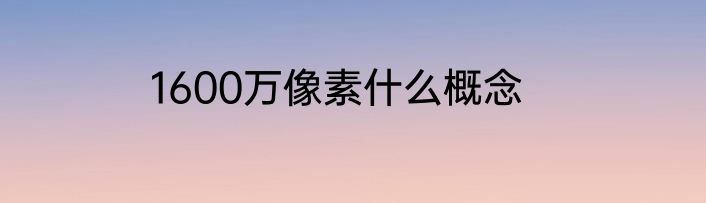 1600万像素什么概念