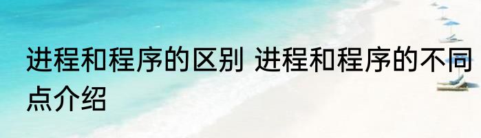 进程和程序的区别 进程和程序的不同点介绍