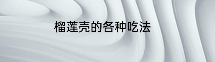 榴莲壳的各种吃法