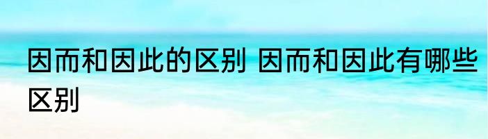 因而和因此的区别 因而和因此有哪些区别