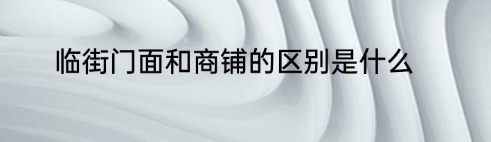 临街门面和商铺的区别是什么