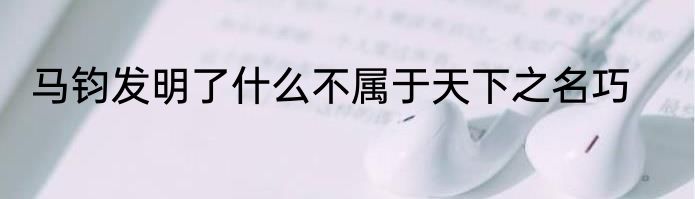 马钧发明了什么不属于天下之名巧