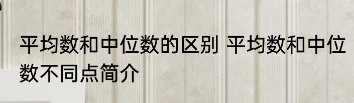 平均数和中位数的区别 平均数和中位数不同点简介