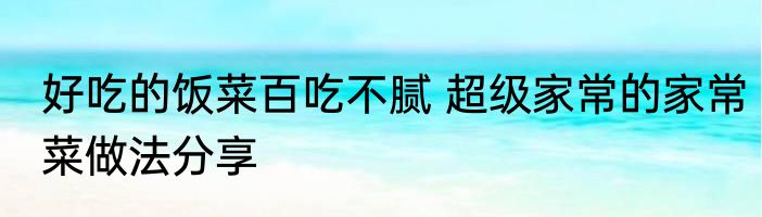 好吃的饭菜百吃不腻 超级家常的家常菜做法分享