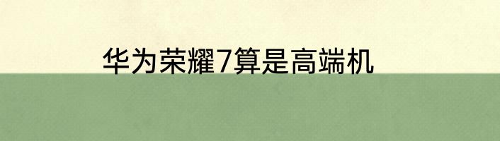 华为荣耀7算是高端机