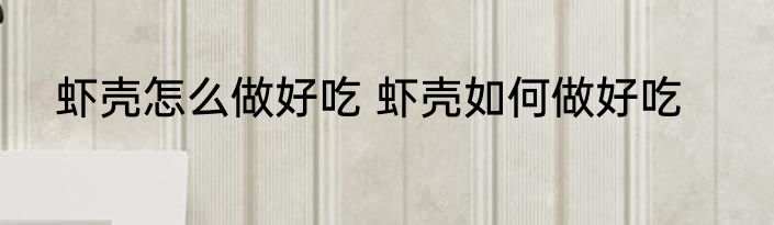 虾壳怎么做好吃 虾壳如何做好吃