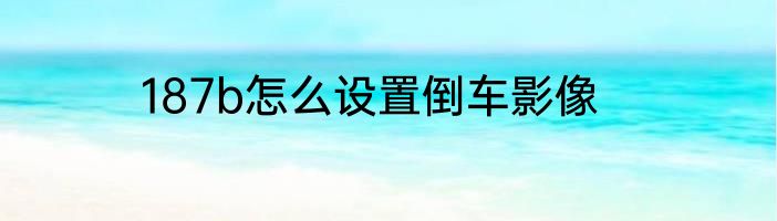 187b怎么设置倒车影像