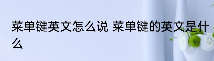 菜单键英文怎么说 菜单键的英文是什么