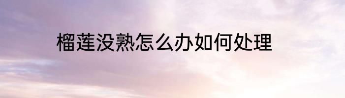 榴莲没熟怎么办如何处理