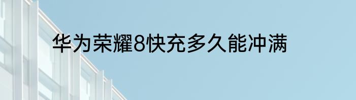 华为荣耀8快充多久能冲满