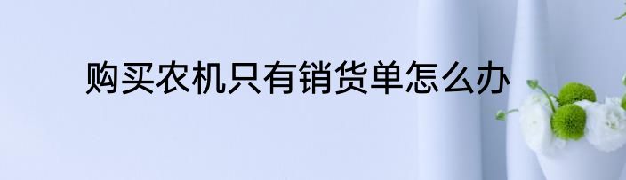 购买农机只有销货单怎么办