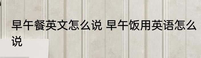 早午餐英文怎么说 早午饭用英语怎么说