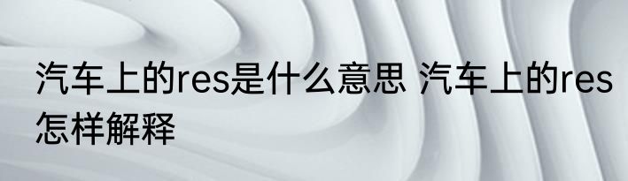 汽车上的res是什么意思 汽车上的res怎样解释